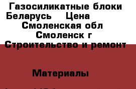 Газосиликатные блоки Беларусь. › Цена ­ 2 500 - Смоленская обл., Смоленск г. Строительство и ремонт » Материалы   